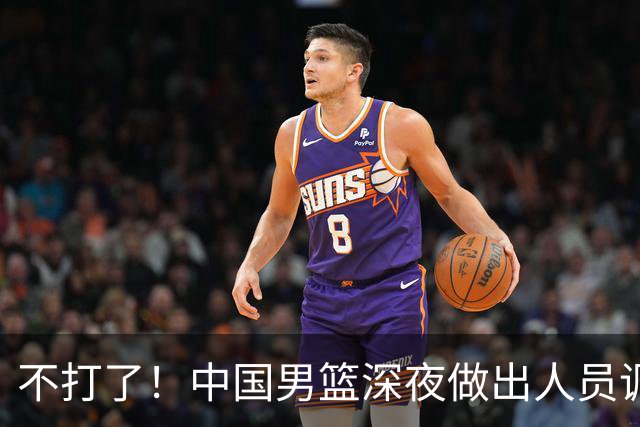 不打了！中国男篮深夜做出人员调整，胡明轩归队，徐杰无缘征召！