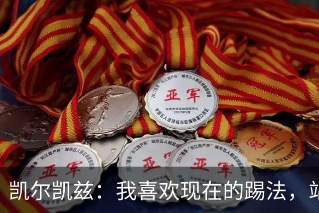 凯尔凯兹：我喜欢现在的踢法，站位更靠前，也可进行1v1