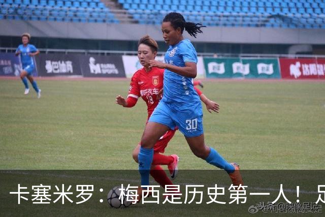 卡塞米罗：梅西是历史第一人！足球之神！我不可能防住他！