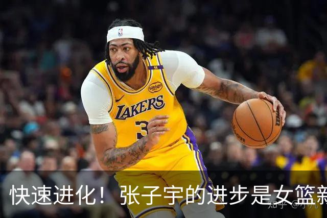快速进化！张子宇的进步是女篮新希望