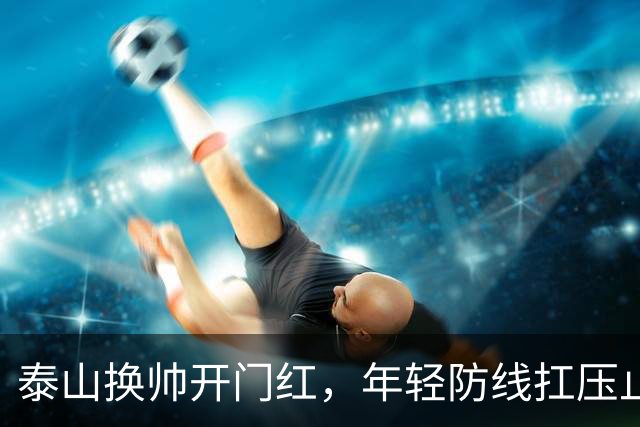 泰山换帅开门红，年轻防线扛压止颓
