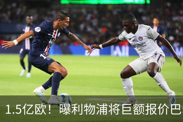 1.5亿欧！曝利物浦将巨额报价巴尔科拉，球员已同意加盟